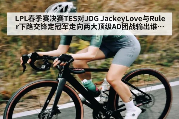 LPL春季赛决赛TES对JDG JackeyLove与Ruler下路交锋定冠军走向两大顶级AD团战输出谁更稳