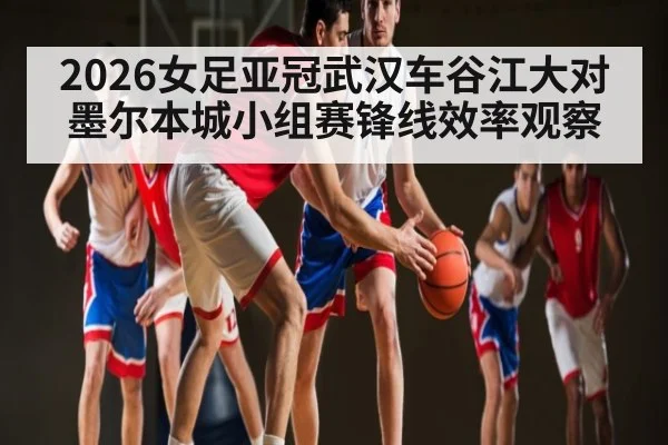 2026女足亚冠武汉车谷江大对墨尔本城小组赛锋线效率观察