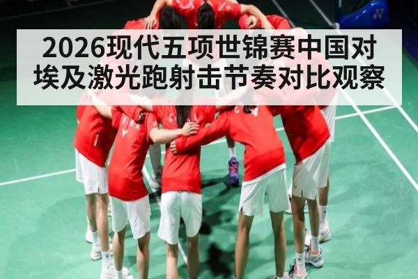 2026现代五项世锦赛中国对埃及激光跑射击节奏对比观察